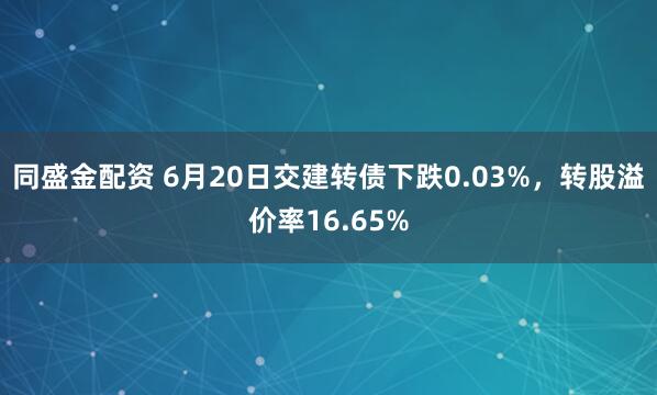 同盛金配资 6月20日交建转债下跌0.03%，转股溢价率16.65%