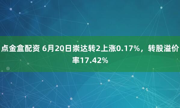 点金盒配资 6月20日崇达转2上涨0.17%，转股溢价率17.42%