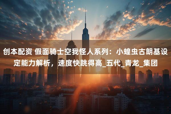 创本配资 假面骑士空我怪人系列：小蝗虫古朗基设定能力解析，速度快跳得高_五代_青龙_集团