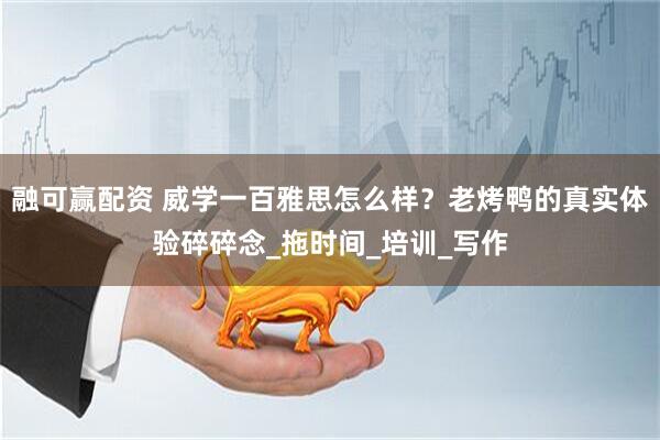 融可赢配资 威学一百雅思怎么样？老烤鸭的真实体验碎碎念_拖时间_培训_写作