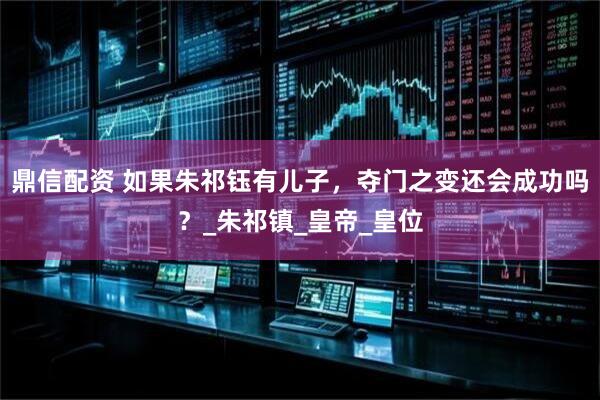 鼎信配资 如果朱祁钰有儿子，夺门之变还会成功吗？_朱祁镇_皇帝_皇位