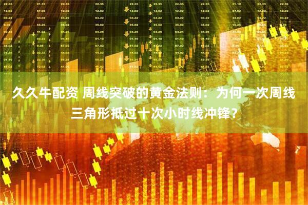久久牛配资 周线突破的黄金法则：为何一次周线三角形抵过十次小时线冲锋？