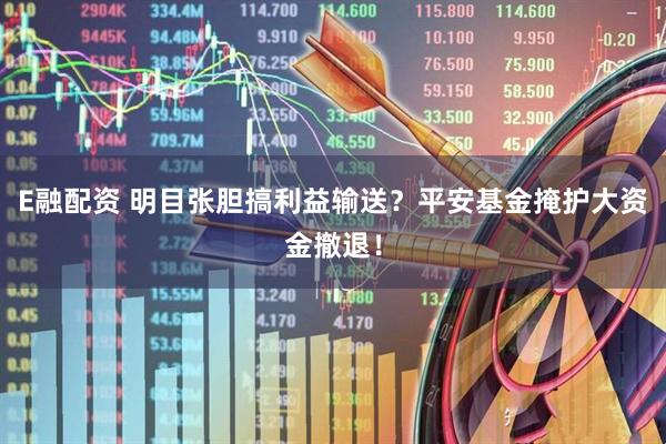 E融配资 明目张胆搞利益输送？平安基金掩护大资金撤退！