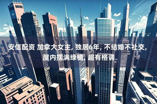 安信配资 加拿大女主, 独居6年, 不结婚不社交, 屋内摆满绿植, 超有格调