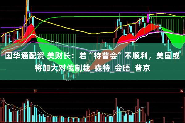 国华通配资 美财长:若“特普会”不顺利,美国或将加大对俄制裁_森特_会晤_普京
