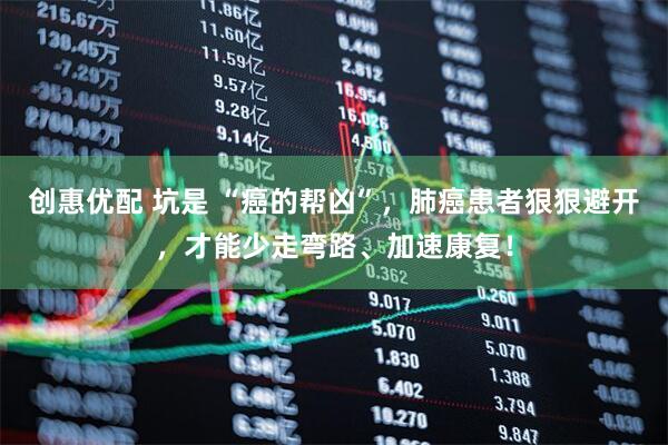 创惠优配 坑是 “癌的帮凶”,肺癌患者狠狠避开,才能少走弯路、加速康复!