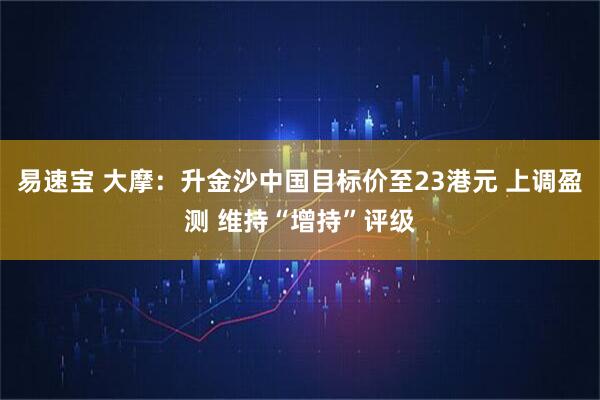 易速宝 大摩：升金沙中国目标价至23港元 上调盈测 维持“增持”评级