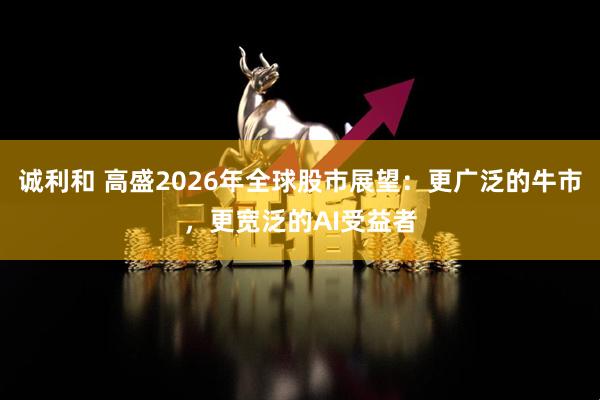 诚利和 高盛2026年全球股市展望：更广泛的牛市，更宽泛的AI受益者