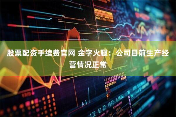 股票配资手续费官网 金字火腿：公司目前生产经营情况正常