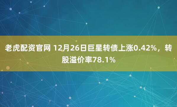 老虎配资官网 12月26日巨星转债上涨0.42%，转股溢价率78.1%