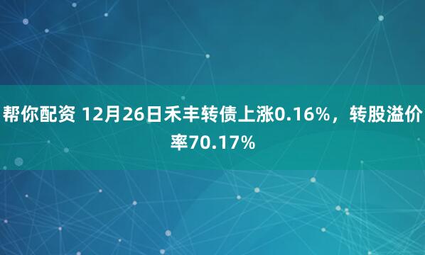 帮你配资 12月26日禾丰转债上涨0.16%，转股溢价率70.17%