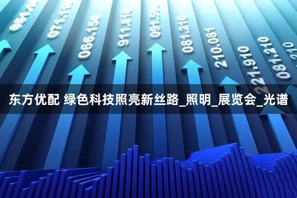 东方优配 绿色科技照亮新丝路_照明_展览会_光谱