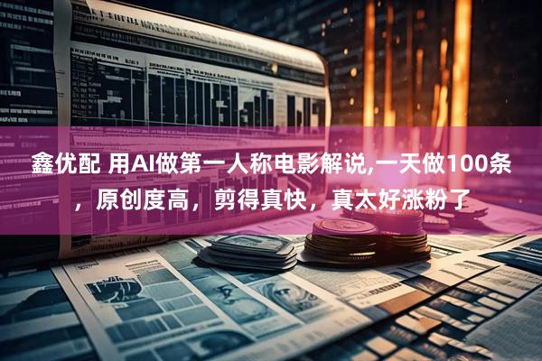 鑫优配 用AI做第一人称电影解说,一天做100条，原创度高，剪得真快，真太好涨粉了