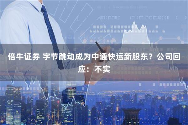 倍牛证券 字节跳动成为中通快运新股东？公司回应：不实